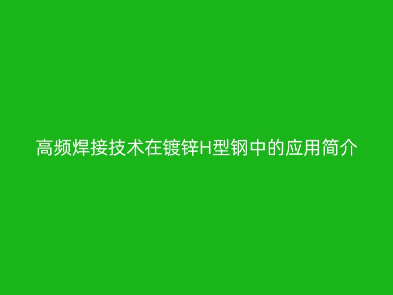 高頻焊接技術(shù)在鍍鋅H型鋼中的應(yīng)用簡(jiǎn)介