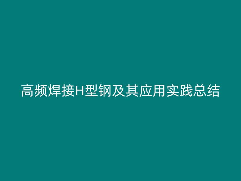 高頻焊接H型鋼及其應(yīng)用實踐總結(jié)