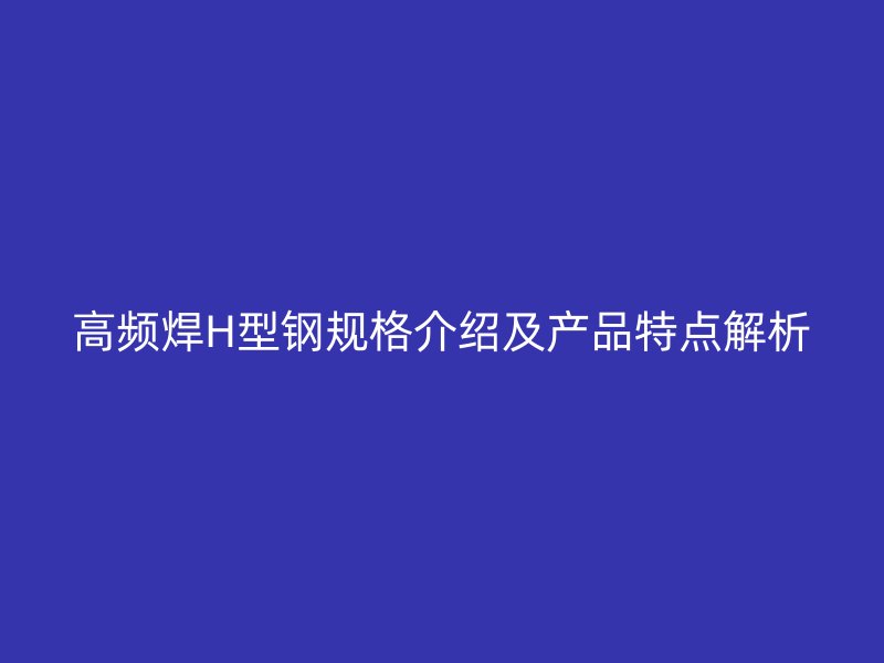 高頻焊H型鋼規(guī)格介紹及產(chǎn)品特點(diǎn)解析