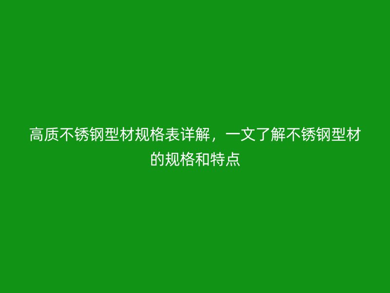 高質(zhì)不銹鋼型材規(guī)格表詳解，一文了解不銹鋼型材的規(guī)格和特點(diǎn)