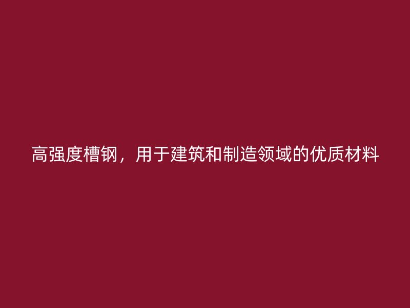 高強度槽鋼，用于建筑和制造領(lǐng)域的優(yōu)質(zhì)材料