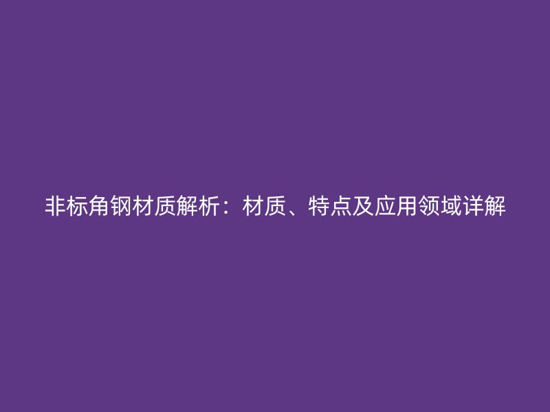 非標(biāo)角鋼材質(zhì)解析：材質(zhì)、特點(diǎn)及應(yīng)用領(lǐng)域詳解