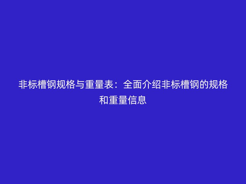 非標(biāo)槽鋼規(guī)格與重量表：全面介紹非標(biāo)槽鋼的規(guī)格和重量信息