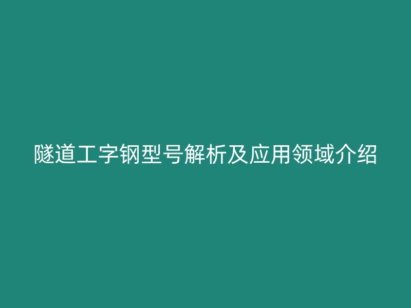 隧道工字鋼型號解析及應(yīng)用領(lǐng)域介紹