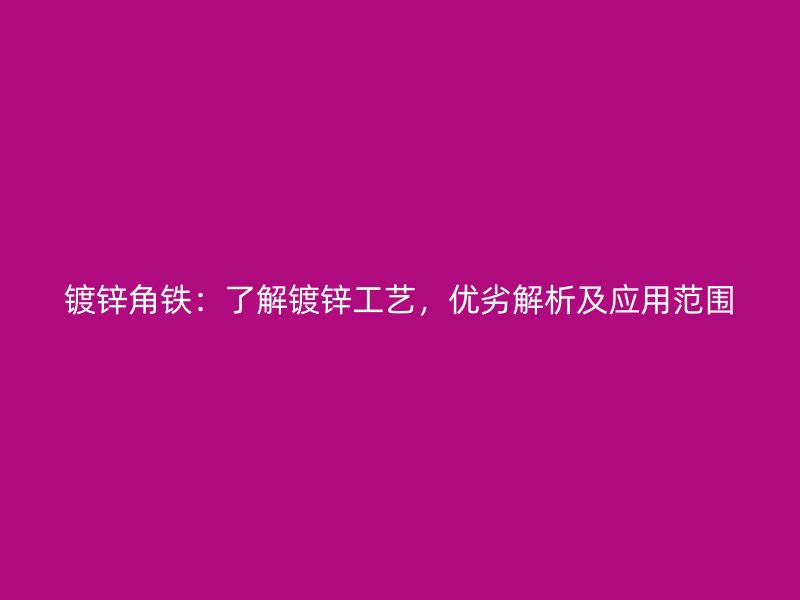 鍍鋅角鐵：了解鍍鋅工藝，優(yōu)劣解析及應(yīng)用范圍
