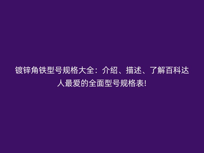 鍍鋅角鐵型號規(guī)格大全：介紹、描述、了解百科達(dá)人最愛的全面型號規(guī)格表!