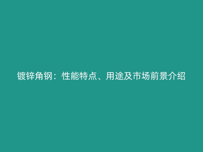 鍍鋅角鋼：性能特點(diǎn)、用途及市場(chǎng)前景介紹