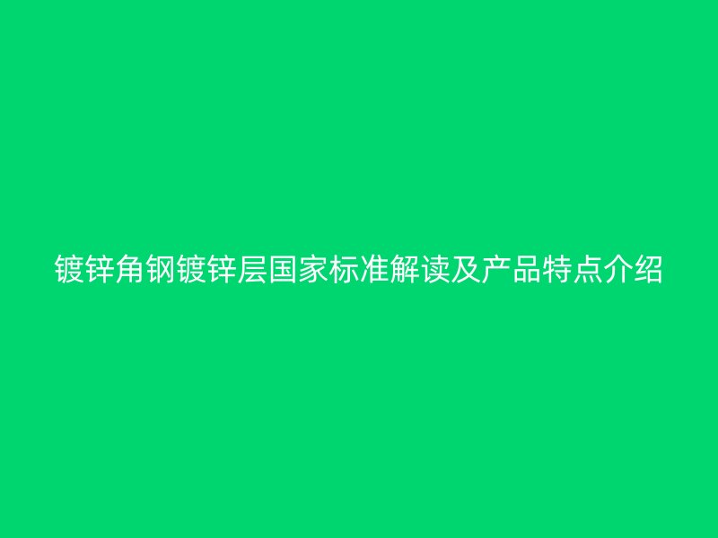 鍍鋅角鋼鍍鋅層國(guó)家標(biāo)準(zhǔn)解讀及產(chǎn)品特點(diǎn)介紹