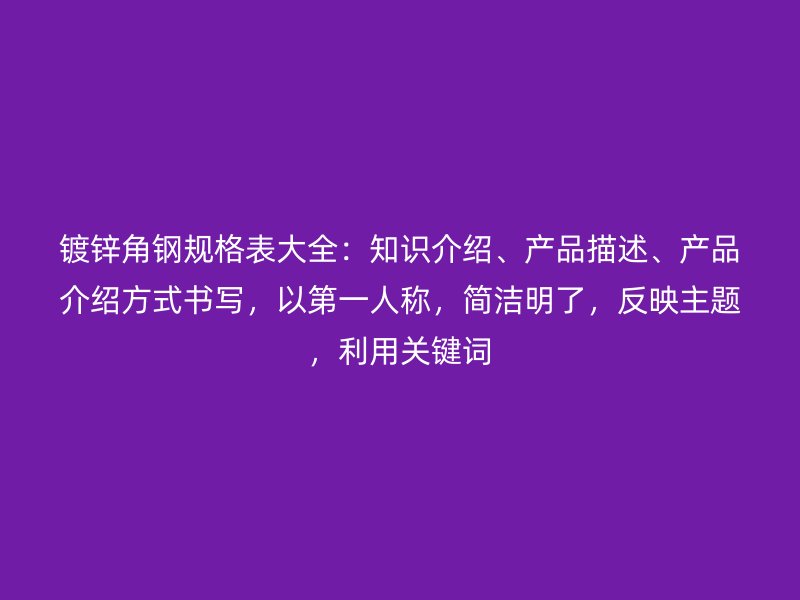 鍍鋅角鋼規(guī)格表大全：知識(shí)介紹、產(chǎn)品描述、產(chǎn)品介紹方式書寫，以第一人稱，簡潔明了，反映主題，利用關(guān)鍵詞