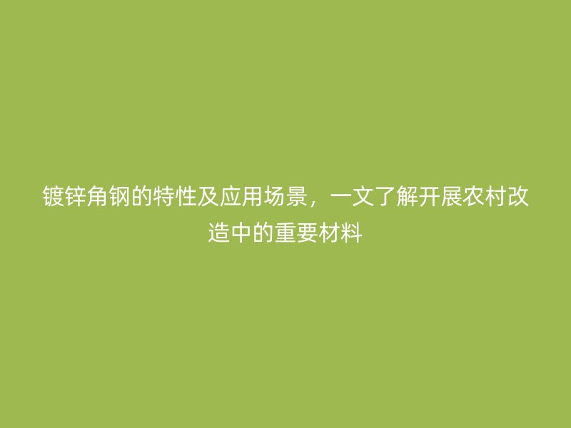 鍍鋅角鋼的特性及應(yīng)用場景，一文了解開展農(nóng)村改造中的重要材料