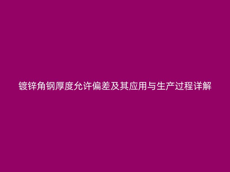 鍍鋅角鋼厚度允許偏差及其應(yīng)用與生產(chǎn)過(guò)程詳解