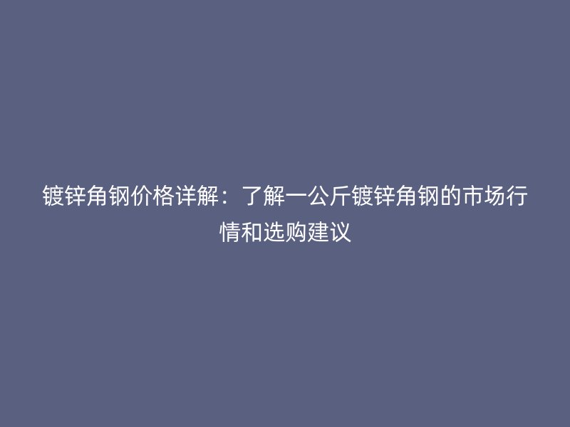 鍍鋅角鋼價(jià)格詳解：了解一公斤鍍鋅角鋼的市場(chǎng)行情和選購(gòu)建議