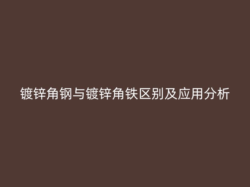 鍍鋅角鋼與鍍鋅角鐵區(qū)別及應(yīng)用分析