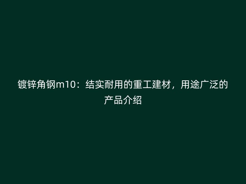鍍鋅角鋼m10：結(jié)實(shí)耐用的重工建材，用途廣泛的產(chǎn)品介紹