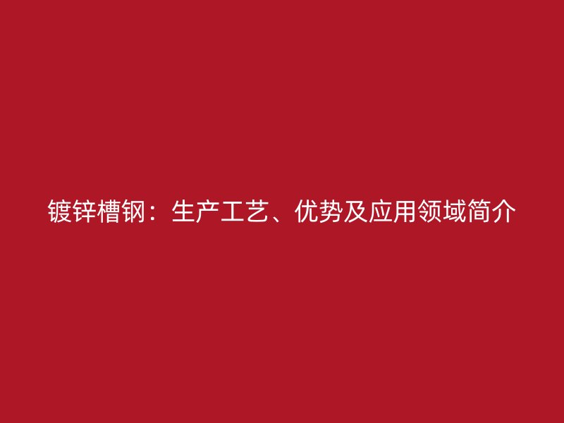 鍍鋅槽鋼：生產(chǎn)工藝、優(yōu)勢及應(yīng)用領(lǐng)域簡介