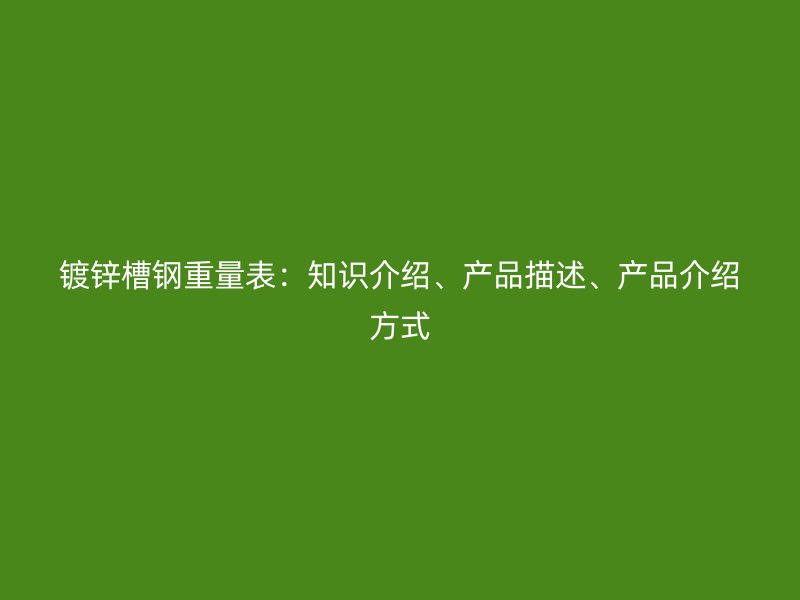 鍍鋅槽鋼重量表：知識介紹、產(chǎn)品描述、產(chǎn)品介紹方式