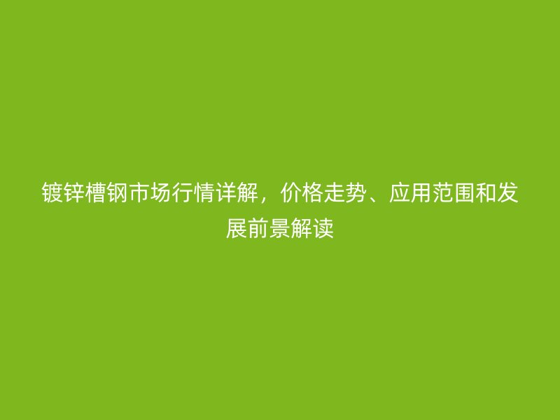 鍍鋅槽鋼市場(chǎng)行情詳解，價(jià)格走勢(shì)、應(yīng)用范圍和發(fā)展前景解讀