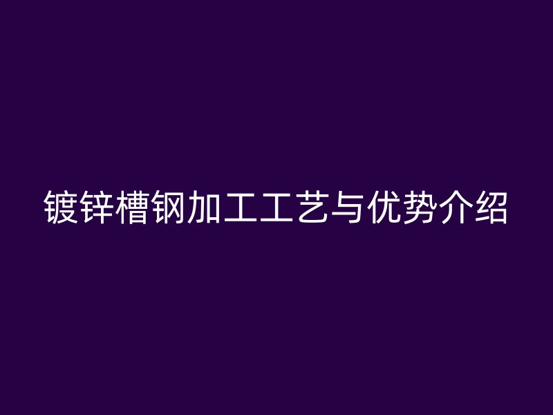 鍍鋅槽鋼加工工藝與優(yōu)勢介紹