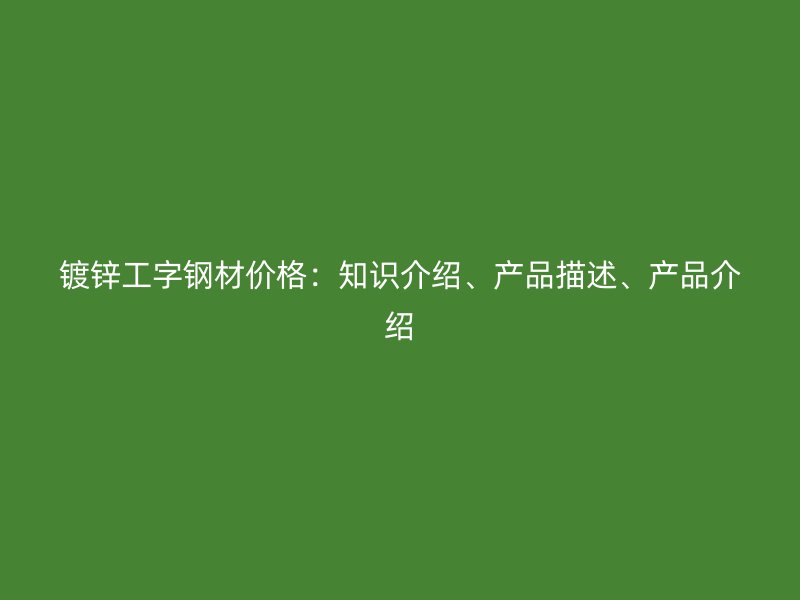 鍍鋅工字鋼材價(jià)格：知識(shí)介紹、產(chǎn)品描述、產(chǎn)品介紹