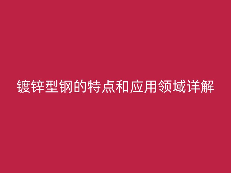 鍍鋅型鋼的特點和應(yīng)用領(lǐng)域詳解