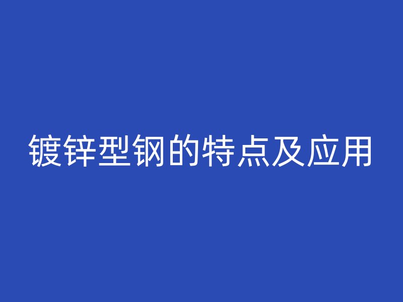 鍍鋅型鋼的特點(diǎn)及應(yīng)用