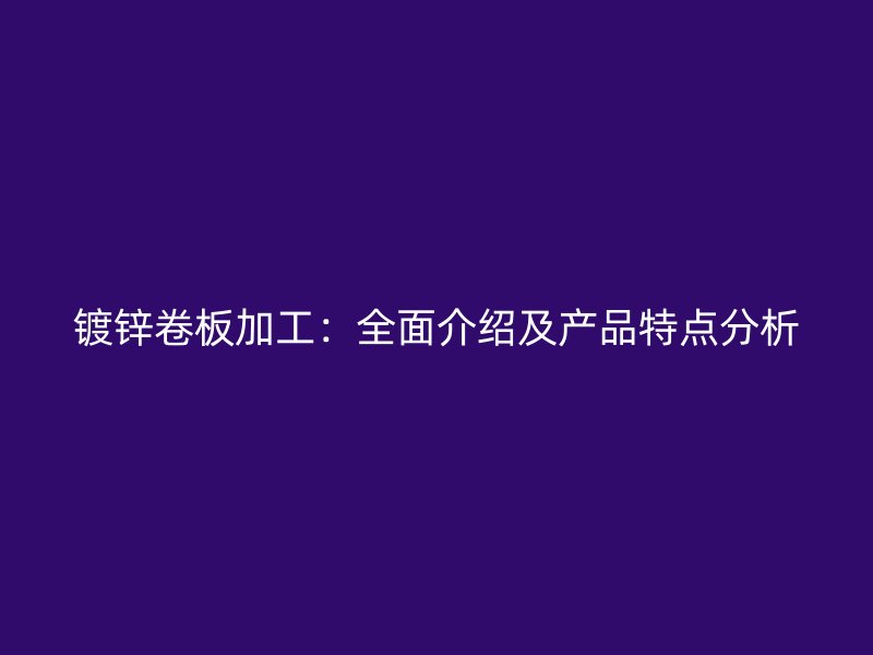 鍍鋅卷板加工：全面介紹及產(chǎn)品特點(diǎn)分析