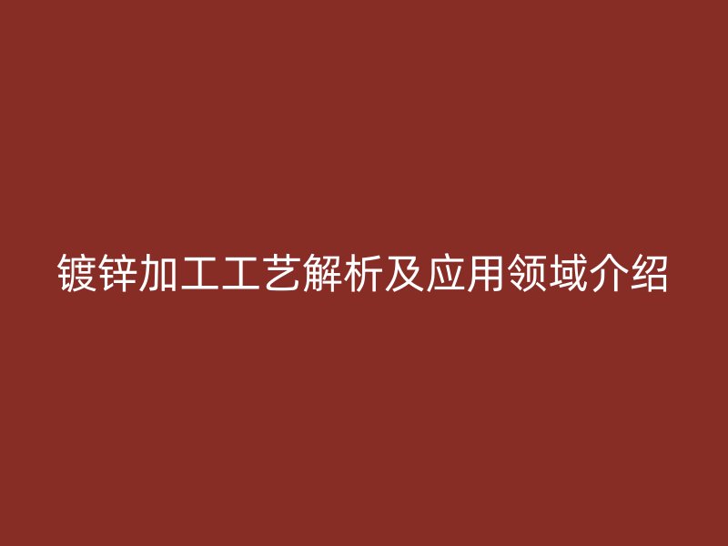 鍍鋅加工工藝解析及應(yīng)用領(lǐng)域介紹