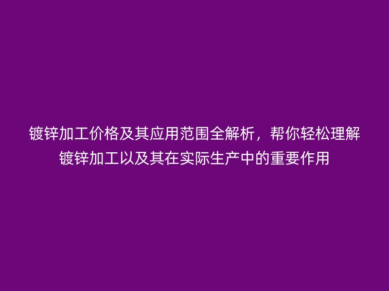 鍍鋅加工價格及其應(yīng)用范圍全解析，幫你輕松理解鍍鋅加工以及其在實際生產(chǎn)中的重要作用