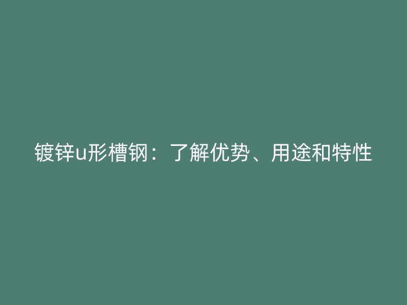 鍍鋅u形槽鋼：了解優(yōu)勢(shì)、用途和特性