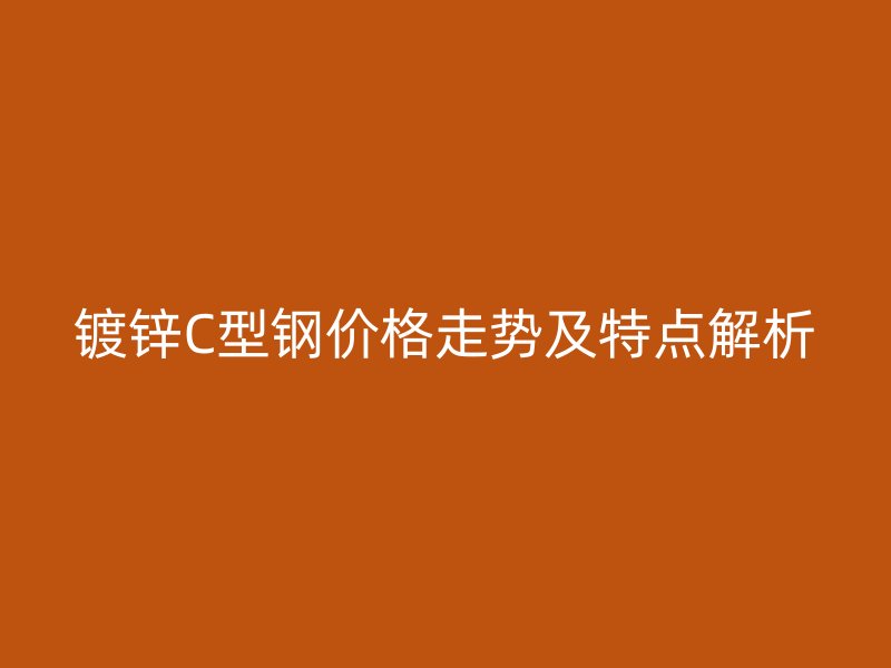 鍍鋅C型鋼價(jià)格走勢及特點(diǎn)解析