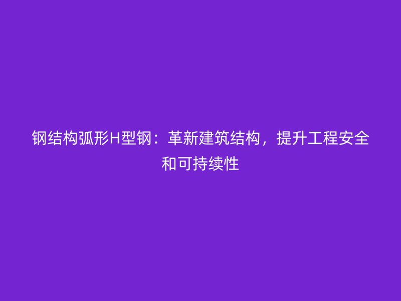 鋼結(jié)構(gòu)弧形H型鋼：革新建筑結(jié)構(gòu)，提升工程安全和可持續(xù)性