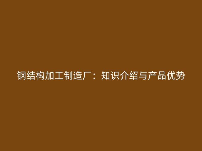 鋼結(jié)構(gòu)加工制造廠：知識(shí)介紹與產(chǎn)品優(yōu)勢
