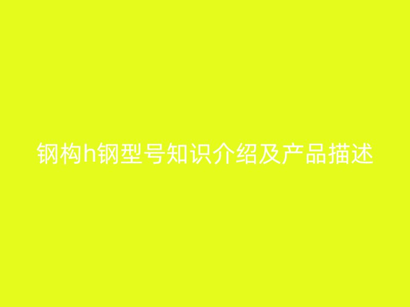 鋼構(gòu)h鋼型號知識介紹及產(chǎn)品描述