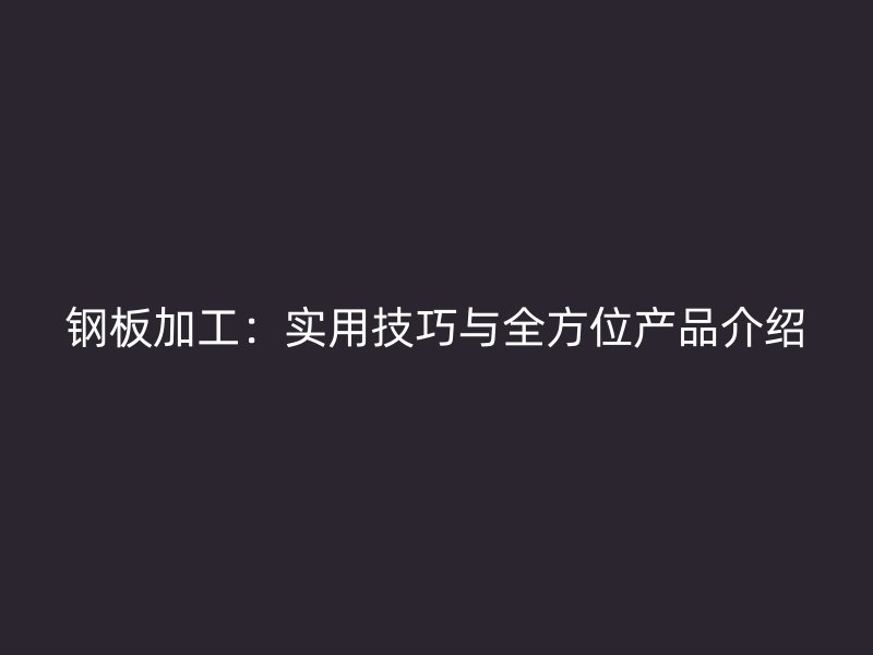 鋼板加工：實(shí)用技巧與全方位產(chǎn)品介紹