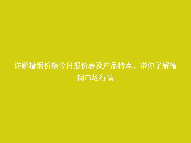 詳解槽鋼價格今日報價表及產(chǎn)品特點，帶你了解槽鋼市場行情