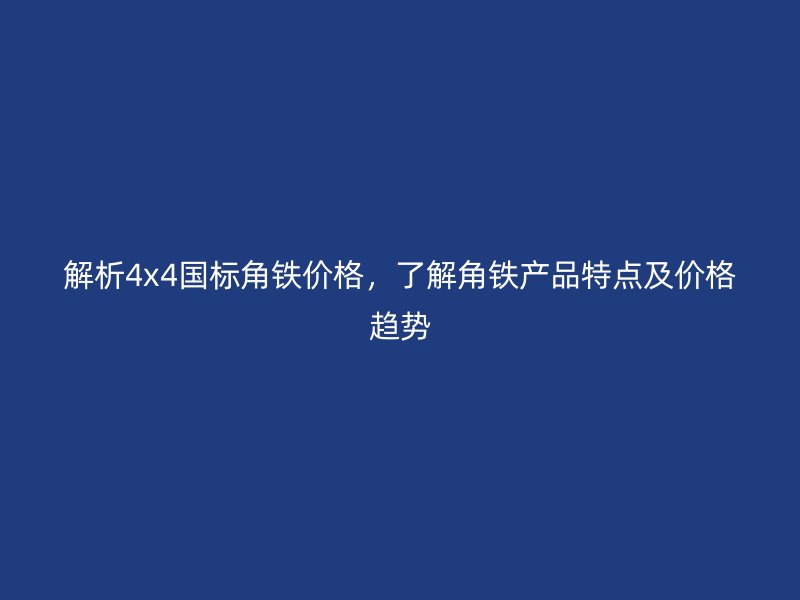 解析4x4國(guó)標(biāo)角鐵價(jià)格，了解角鐵產(chǎn)品特點(diǎn)及價(jià)格趨勢(shì)