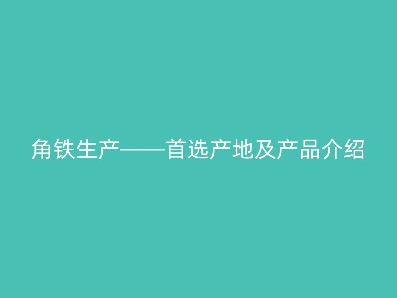 角鐵生產——首選產地及產品介紹