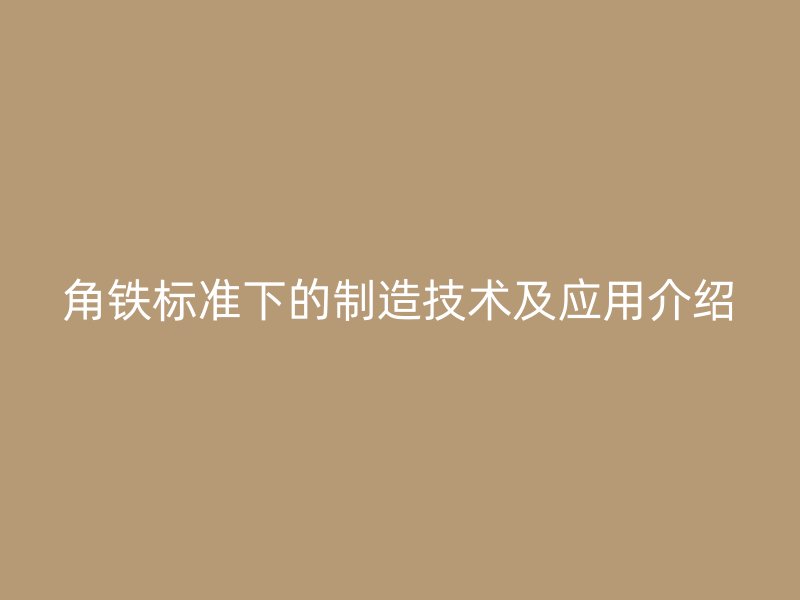 角鐵標(biāo)準(zhǔn)下的制造技術(shù)及應(yīng)用介紹