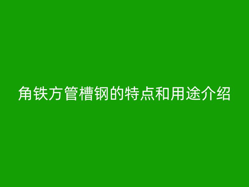 角鐵方管槽鋼的特點和用途介紹