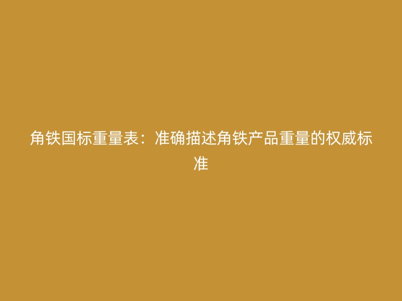 角鐵國(guó)標(biāo)重量表：準(zhǔn)確描述角鐵產(chǎn)品重量的權(quán)威標(biāo)準(zhǔn)