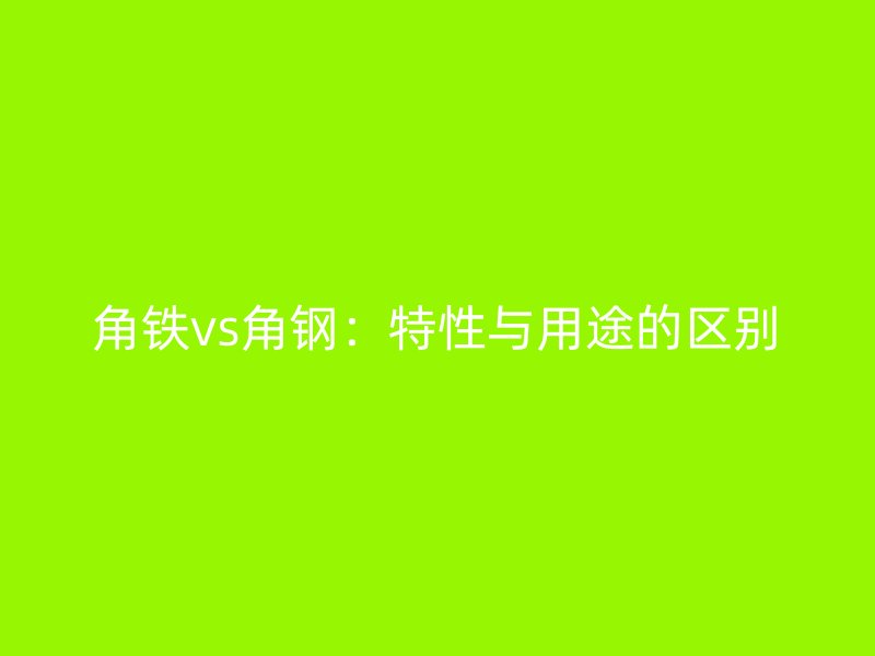角鐵vs角鋼：特性與用途的區(qū)別