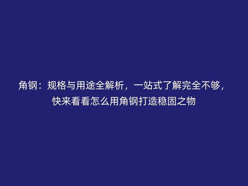 角鋼：規(guī)格與用途全解析，一站式了解完全不夠，快來看看怎么用角鋼打造穩(wěn)固之物