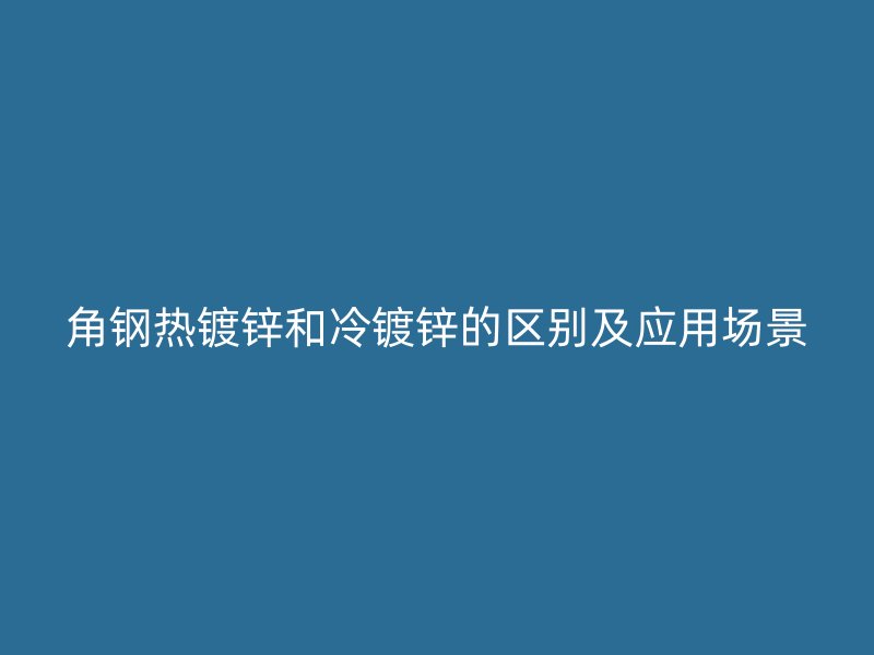 角鋼熱鍍鋅和冷鍍鋅的區(qū)別及應用場景