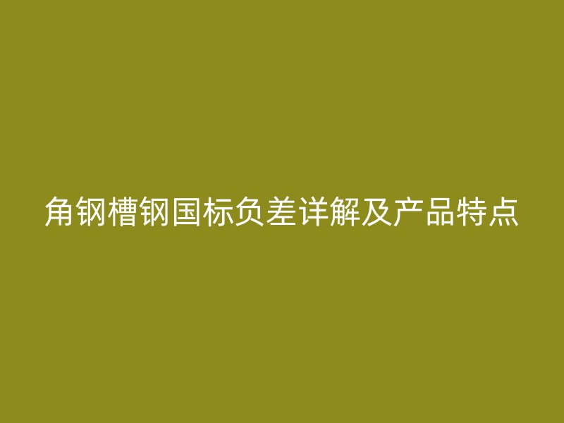 角鋼槽鋼國標(biāo)負(fù)差詳解及產(chǎn)品特點(diǎn)