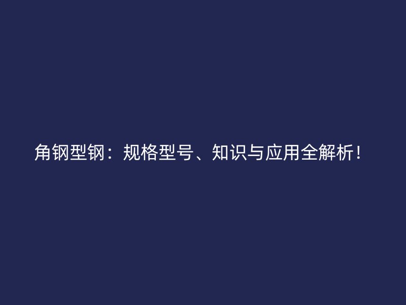 角鋼型鋼：規(guī)格型號、知識與應(yīng)用全解析！