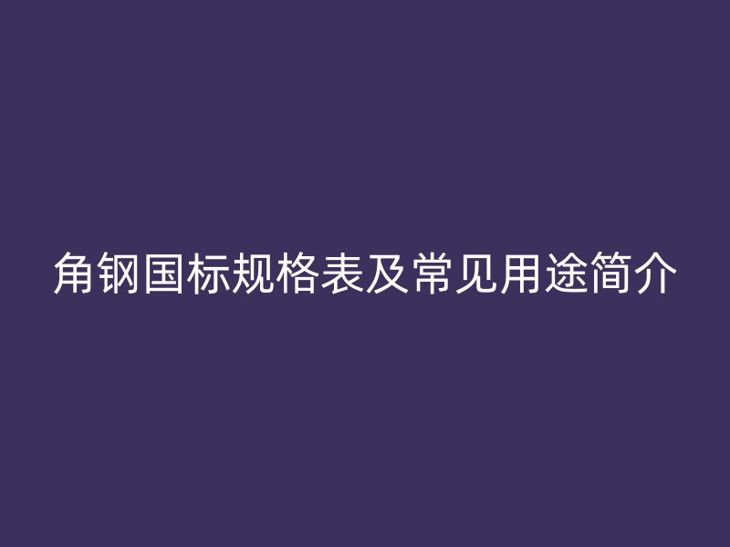 角鋼國標規(guī)格表及常見用途簡介