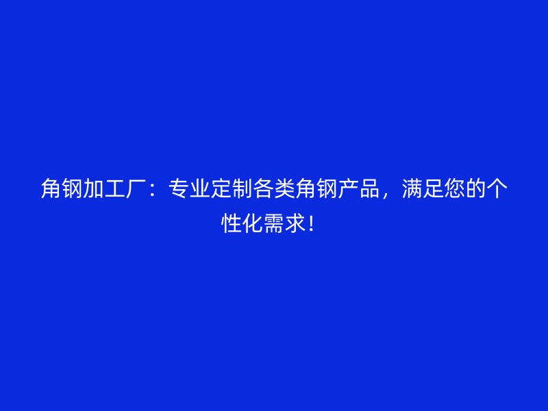 角鋼加工廠：專業(yè)定制各類角鋼產(chǎn)品，滿足您的個(gè)性化需求！