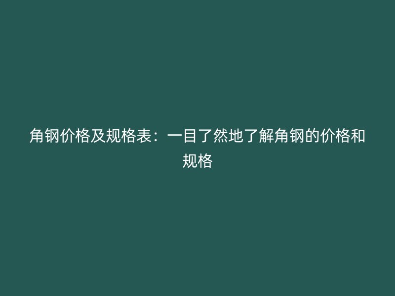 角鋼價格及規(guī)格表：一目了然地了解角鋼的價格和規(guī)格