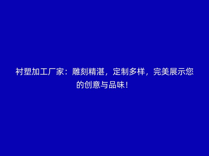 襯塑加工廠家：雕刻精湛，定制多樣，完美展示您的創(chuàng)意與品味！