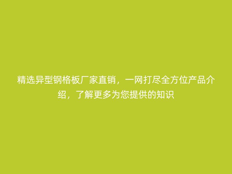 精選異型鋼格板廠家直銷，一網(wǎng)打盡全方位產(chǎn)品介紹，了解更多為您提供的知識(shí)